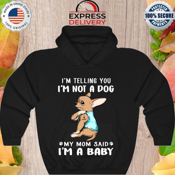 Chihuahua Tattoos Love Mom Im Telling You Im Not A Dog My Mom Said I’m A Baby Shirt Hoodie